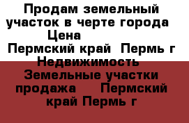 Продам земельный участок в черте города › Цена ­ 200 000 - Пермский край, Пермь г. Недвижимость » Земельные участки продажа   . Пермский край,Пермь г.